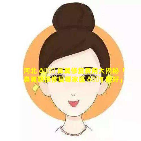 河北 🐈 鼻翼修复费用大揭秘「鼻翼缺损修复哪家医 🐶 院好」